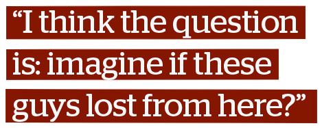 "I think the question is: imagine if these guys lost it from here?"